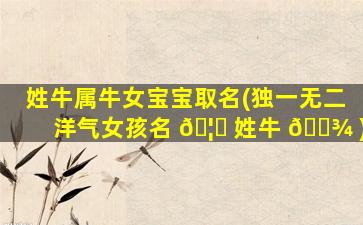 姓牛属牛女宝宝取名(独一无二洋气女孩名 🦟 姓牛 🌾 )
